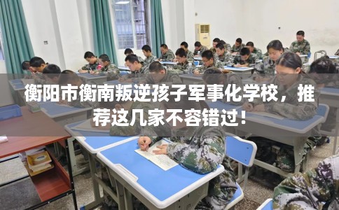 衡阳市衡南叛逆孩子军事化学校,推荐这几家不容错过! 衡阳市衡南叛逆孩子军事化学校,推荐这几家不容错过!
