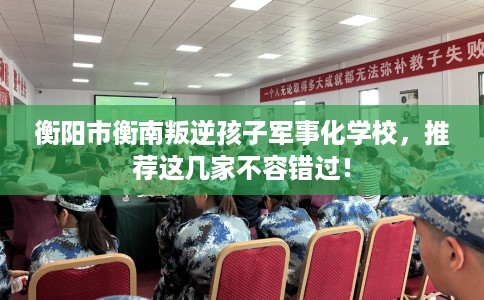 衡阳市衡南叛逆孩子军事化学校，推荐这几家不容错过！