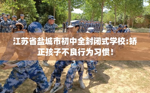 江苏省盐城市初中全封闭式学校:矫正孩子不良行为习惯！