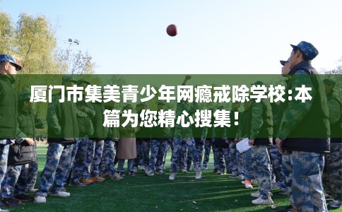 厦门市集美青少年网瘾戒除学校:本篇为您精心搜集！