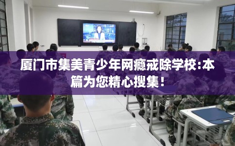 厦门市集美青少年网瘾戒除学校:本篇为您精心搜集！