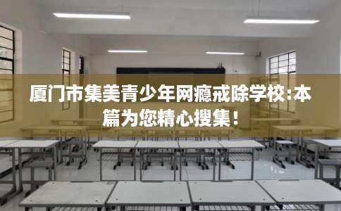 厦门市集美青少年网瘾戒除学校:本篇为您精心搜集！