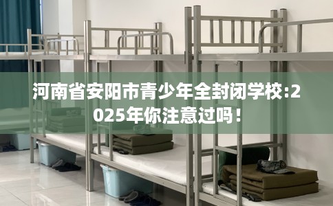 河南省安阳市青少年全封闭学校:2025年你注意过吗！