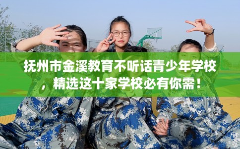 抚州市金溪教育不听话青少年学校，精选这十家学校必有你需！