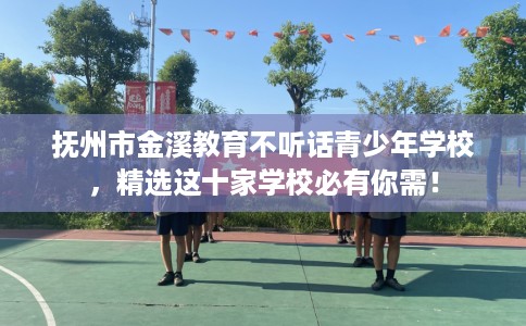 抚州市金溪教育不听话青少年学校，精选这十家学校必有你需！