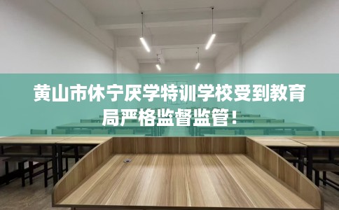 黄山市休宁厌学特训学校受到教育局严格监督监管! 黄山市休宁厌学特训学校受到教育局严格监督监管!