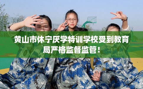 黄山市休宁厌学特训学校受到教育局严格监督监管! 黄山市休宁厌学特训学校受到教育局严格监督监管!