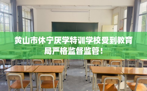 黄山市休宁厌学特训学校受到教育局严格监督监管！