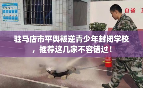 驻马店市平舆叛逆青少年封闭学校，推荐这几家不容错过！