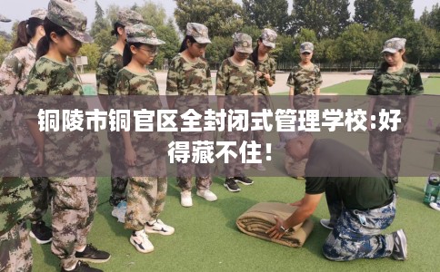 铜陵市铜官区全封闭式管理学校:好得藏不住! 铜陵市铜官区全封闭式管理学校:好得藏不住!