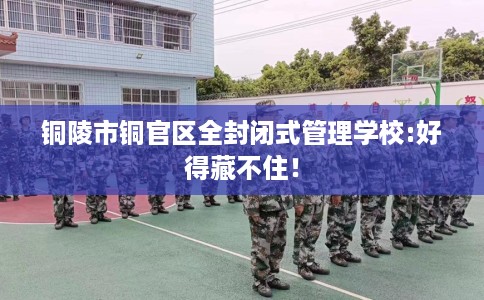 铜陵市铜官区全封闭式管理学校:好得藏不住！