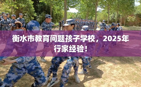 衡水市教育问题孩子学校,2025年行家经验! 衡水市教育问题孩子学校,2025年行家经验!