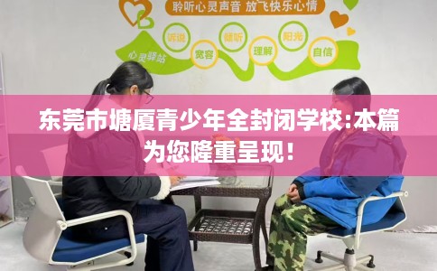 东莞市塘厦青少年全封闭学校:本篇为您隆重呈现! 东莞市塘厦青少年全封闭学校:本篇为您隆重呈现!