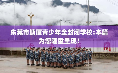 东莞市塘厦青少年全封闭学校:本篇为您隆重呈现! 东莞市塘厦青少年全封闭学校:本篇为您隆重呈现!