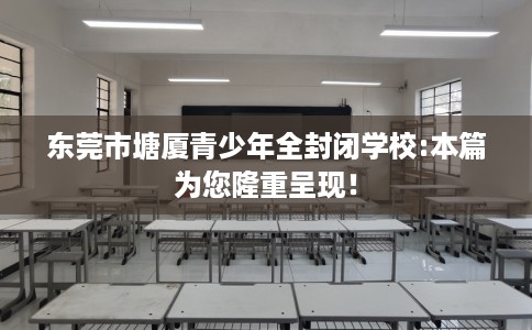 东莞市塘厦青少年全封闭学校:本篇为您隆重呈现！