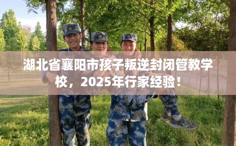 湖北省襄阳市孩子叛逆封闭管教学校,2025年行家经验! 湖北省襄阳市孩子叛逆封闭管教学校,2025年行家经验!