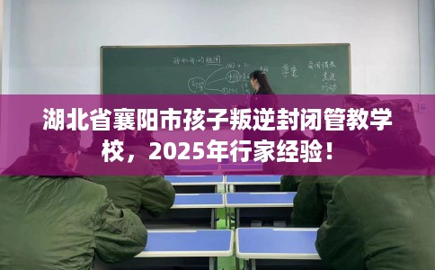 湖北省襄阳市孩子叛逆封闭管教学校，2025年行家经验！