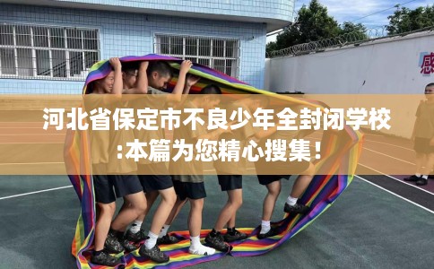 河北省保定市不良少年全封闭学校:本篇为您精心搜集! 河北省保定市不良少年全封闭学校:本篇为您精心搜集!