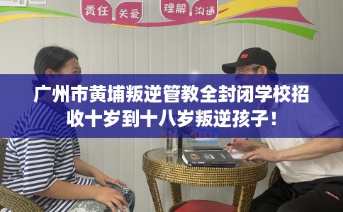 广州市黄埔叛逆管教全封闭学校招收十岁到十八岁叛逆孩子! 广州市黄埔叛逆管教全封闭学校招收十岁到十八岁叛逆孩子!
