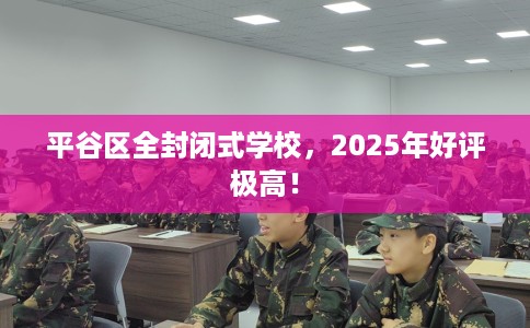 平谷区全封闭式学校，2025年好评极高！