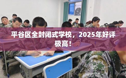 平谷区全封闭式学校，2025年好评极高！