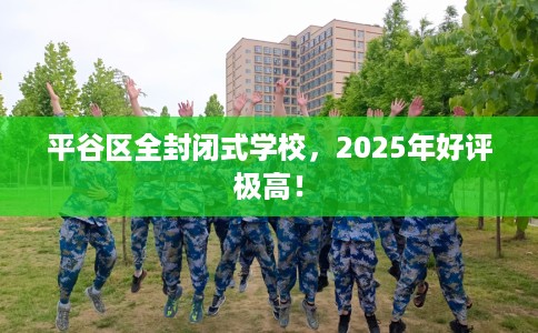 平谷区全封闭式学校，2025年好评极高！
