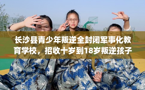 长沙县青少年叛逆全封闭军事化教育学校，招收十岁到18岁叛逆孩子！
