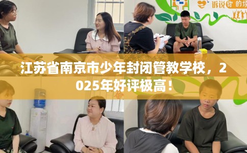 江苏省南京市少年封闭管教学校,2025年好评极高! 江苏省南京市少年封闭管教学校,2025年好评极高!