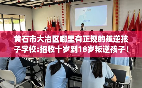 黄石市大冶区哪里有正规的叛逆孩子学校:招收十岁到18岁叛逆孩子！
