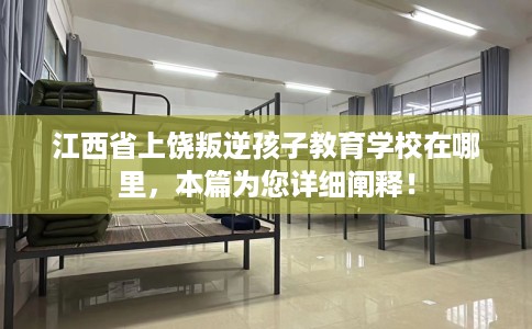江西省上饶叛逆孩子教育学校在哪里，本篇为您详细阐释！