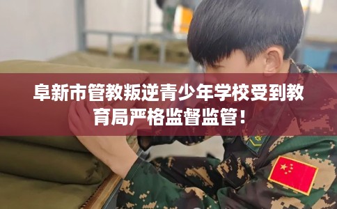 阜新市管教叛逆青少年学校受到教育局严格监督监管！
