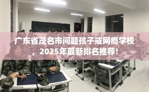广东省茂名市问题孩子戒网瘾学校，2025年最新排名推荐!