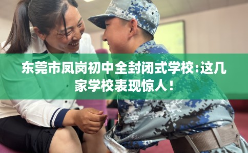 东莞市凤岗初中全封闭式学校:这几家学校表现惊人! 东莞市凤岗初中全封闭式学校:这几家学校表现惊人!