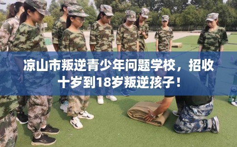 凉山市叛逆青少年问题学校,招收十岁到18岁叛逆孩子! 凉山市叛逆青少年问题学校,招收十岁到18岁叛逆孩子!