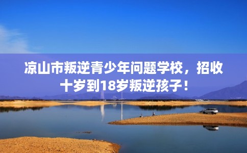 凉山市叛逆青少年问题学校，招收十岁到18岁叛逆孩子！