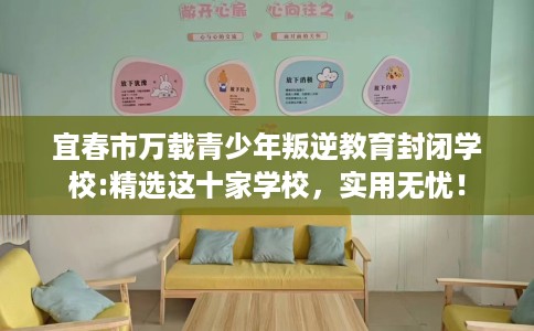 宜春市万载青少年叛逆教育封闭学校:精选这十家学校,实用无忧! 宜春市万载青少年叛逆教育封闭学校:精选这十家学校,实用无忧!