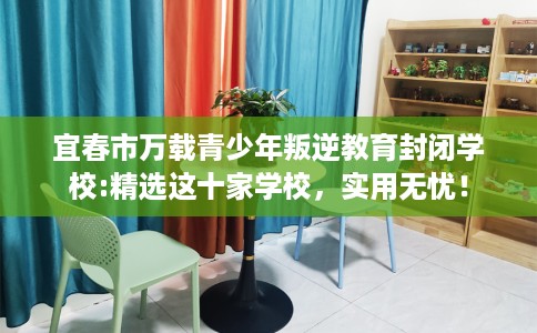 宜春市万载青少年叛逆教育封闭学校:精选这十家学校,实用无忧! 宜春市万载青少年叛逆教育封闭学校:精选这十家学校,实用无忧!