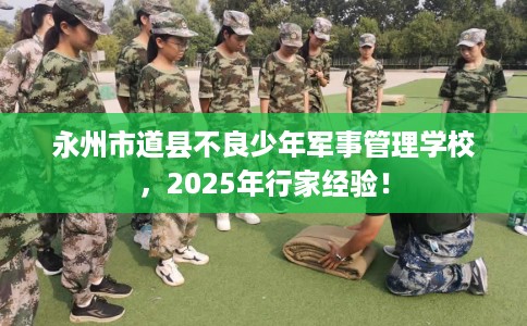 永州市道县不良少年军事管理学校,2025年行家经验! 永州市道县不良少年军事管理学校,2025年行家经验!