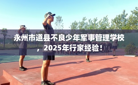 永州市道县不良少年军事管理学校,2025年行家经验! 永州市道县不良少年军事管理学校,2025年行家经验!