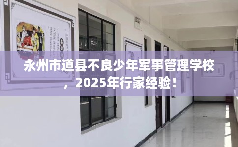 永州市道县不良少年军事管理学校，2025年行家经验！