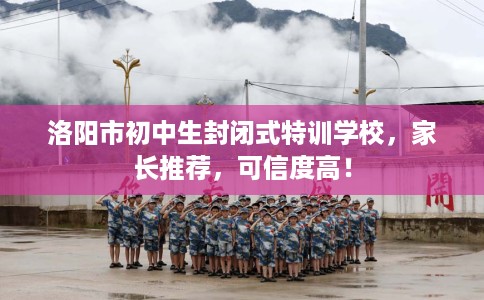 洛阳市初中生封闭式特训学校，家长推荐，可信度高！