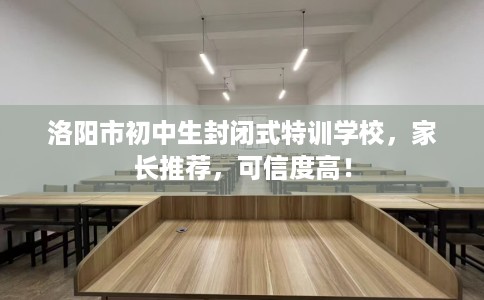 洛阳市初中生封闭式特训学校，家长推荐，可信度高！