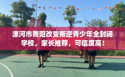 漯河市舞阳改变叛逆青少年全封闭学校,家长推荐,可信度高! 漯河市舞阳改变叛逆青少年全封闭学校,家长推荐,可信度高!