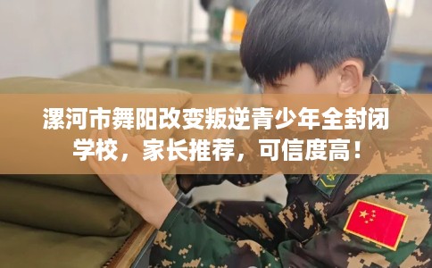 漯河市舞阳改变叛逆青少年全封闭学校,家长推荐,可信度高! 漯河市舞阳改变叛逆青少年全封闭学校,家长推荐,可信度高!