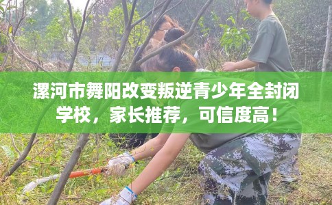 漯河市舞阳改变叛逆青少年全封闭学校，家长推荐，可信度高！