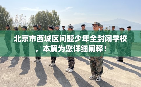北京市西城区问题少年全封闭学校，本篇为您详细阐释！