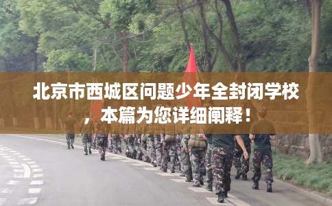 北京市西城区问题少年全封闭学校，本篇为您详细阐释！