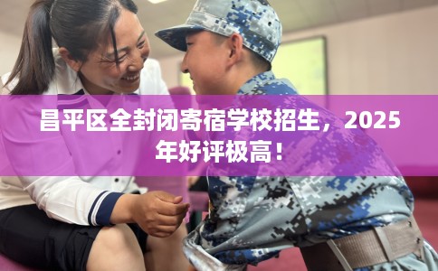 昌平区全封闭寄宿学校招生，2025年好评极高！