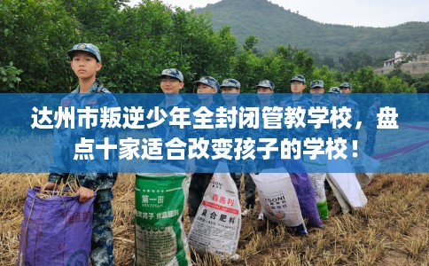 达州市叛逆少年全封闭管教学校，盘点十家适合改变孩子的学校！