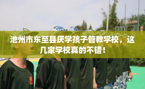 池州市东至县厌学孩子管教学校,这几家学校真的不错! 池州市东至县厌学孩子管教学校,这几家学校真的不错!